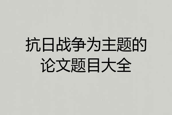 抗日战争为主题的论文题目大全