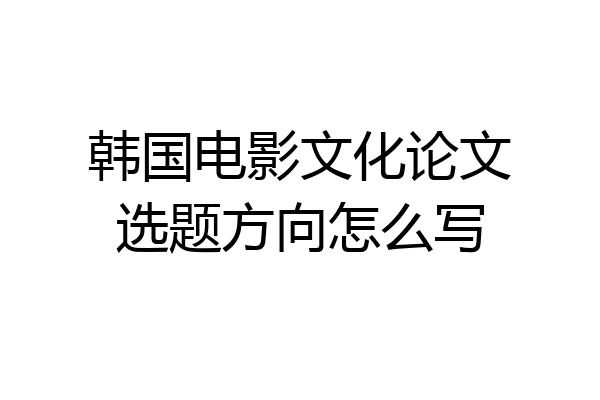 韩国电影文化论文选题方向怎么写