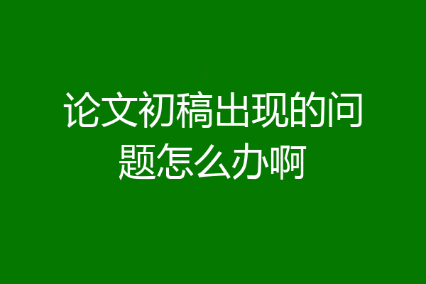 论文初稿出现的问题怎么办啊