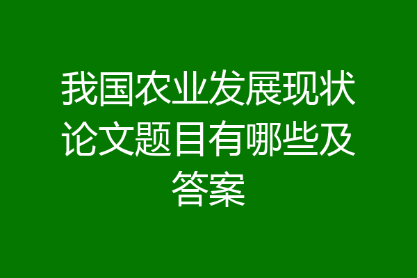 我国农业发展现状论文题目有哪些及答案