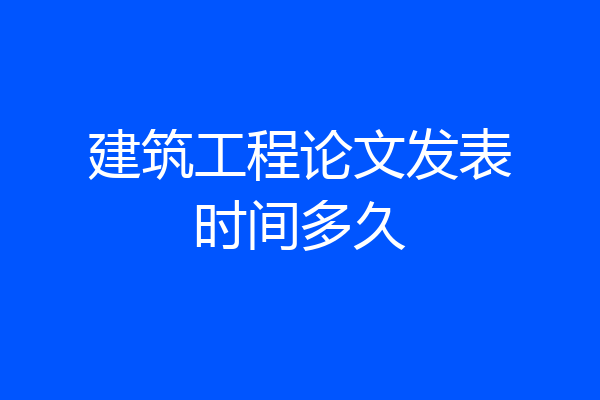 建筑工程论文发表时间多久