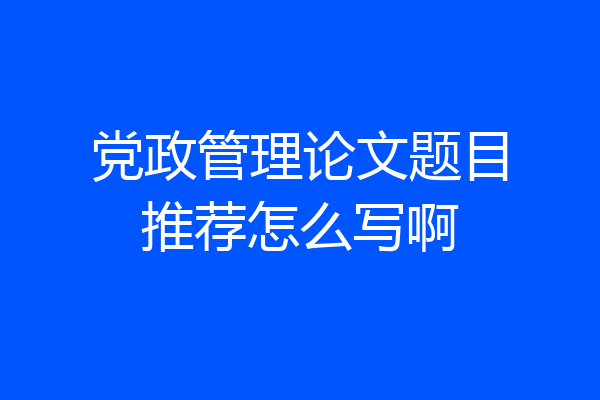 党政管理论文题目推荐怎么写啊