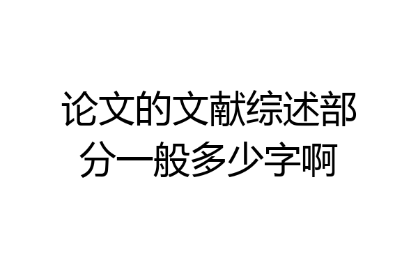 论文的文献综述部分一般多少字啊