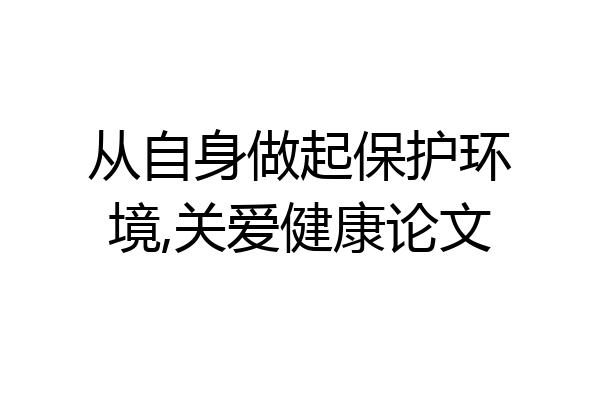 从自身做起保护环境,关爱健康论文