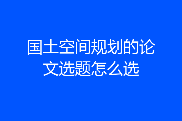 国土空间规划的论文选题怎么选