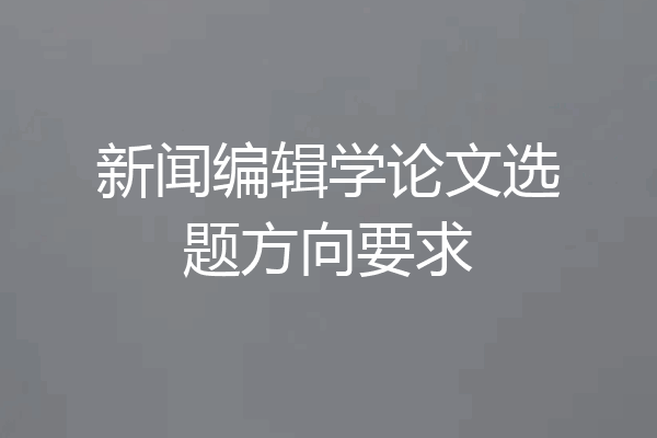 新闻编辑学论文选题方向要求