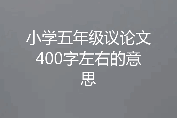 小学五年级议论文400字左右的意思