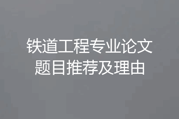 铁道工程专业论文题目推荐及理由