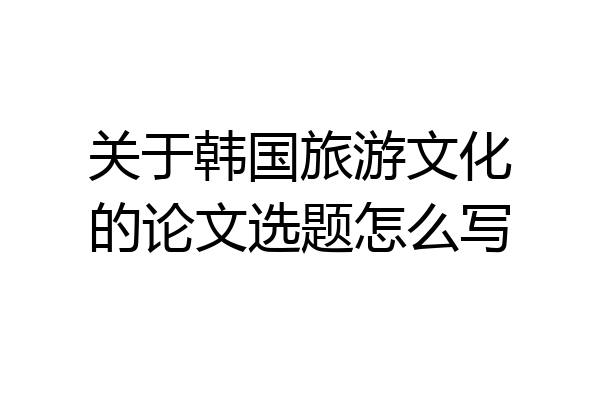 关于韩国旅游文化的论文选题怎么写