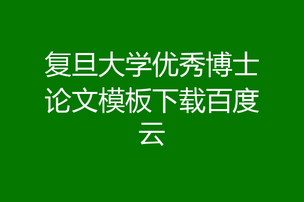 复旦大学优秀博士论文模板下载百度云