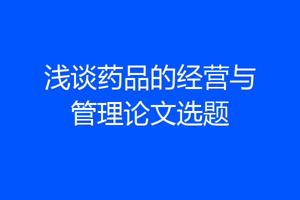 浅谈药品的经营与管理论文选题