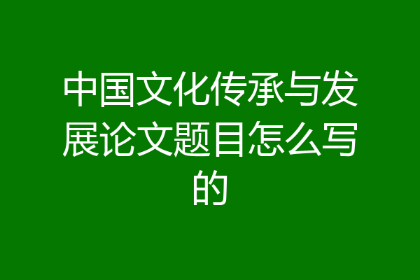 中国文化传承与发展论文题目怎么写的