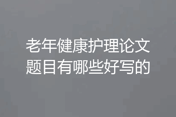 老年健康护理论文题目有哪些好写的