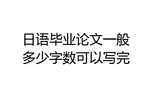 日语毕业论文一般多少字数可以写完