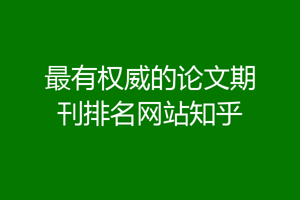 最有权威的论文期刊排名网站知乎
