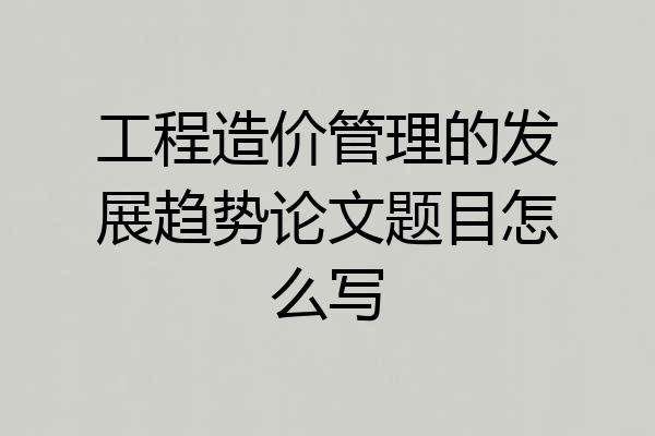 工程造价管理的发展趋势论文题目怎么写