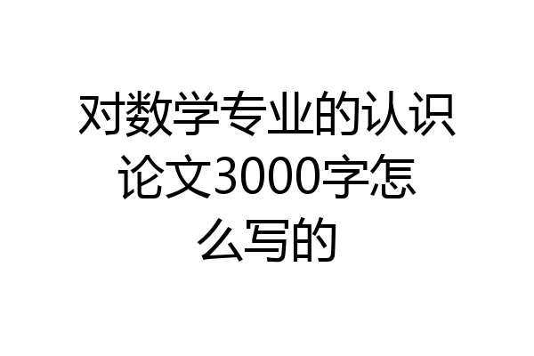 对数学专业的认识论文3000字怎么写的