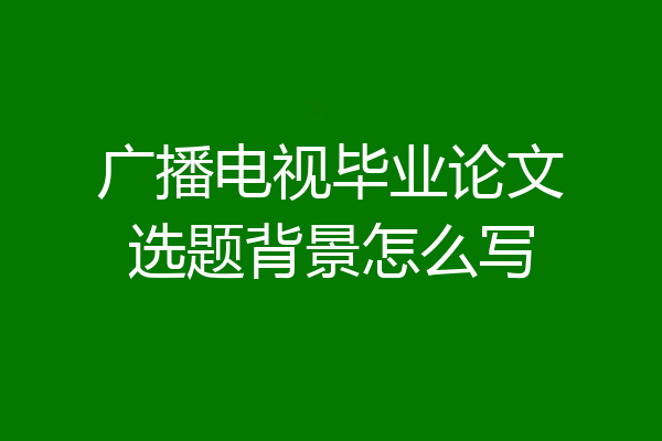 广播电视毕业论文选题背景怎么写