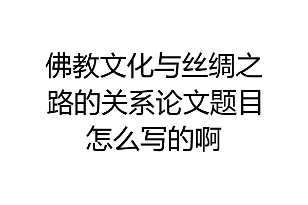 佛教文化与丝绸之路的关系论文题目怎么写的啊