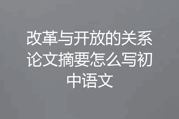 改革与开放的关系论文摘要怎么写初中语文