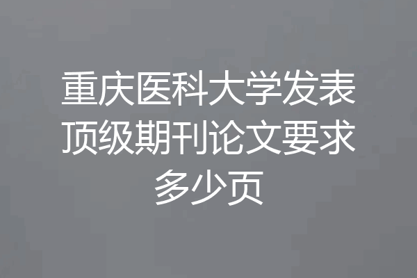 重庆医科大学发表顶级期刊论文要求多少页