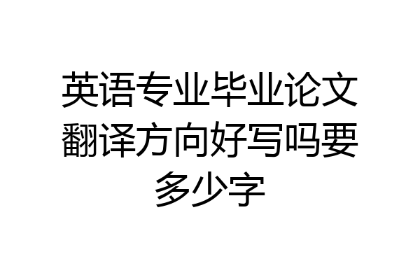 英语专业毕业论文翻译方向好写吗要多少字