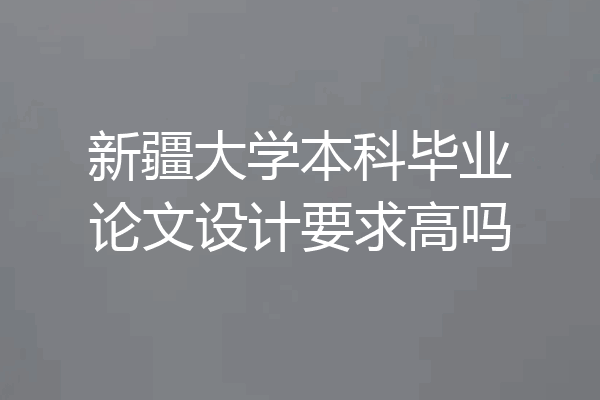 新疆大学本科毕业论文设计要求高吗