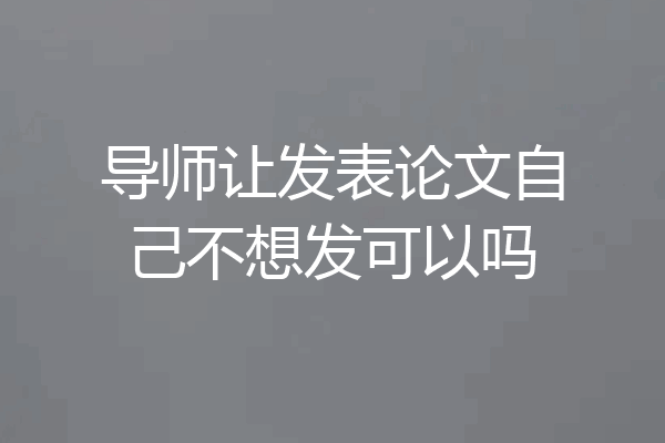 导师让发表论文自己不想发可以吗