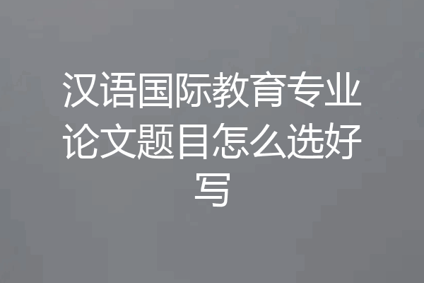 汉语国际教育专业论文题目怎么选好写