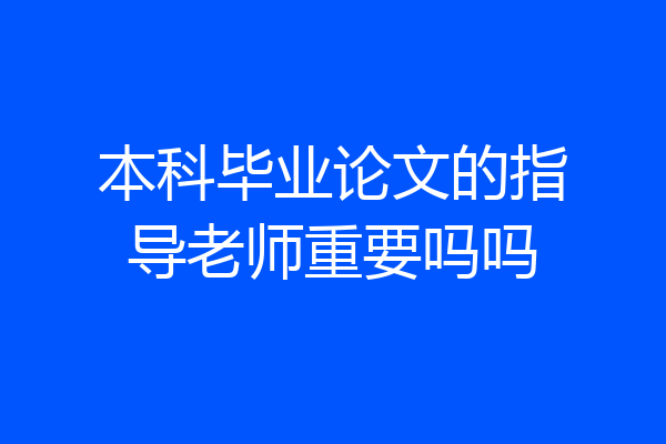 本科毕业论文的指导老师重要吗吗