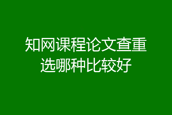 知网课程论文查重选哪种比较好