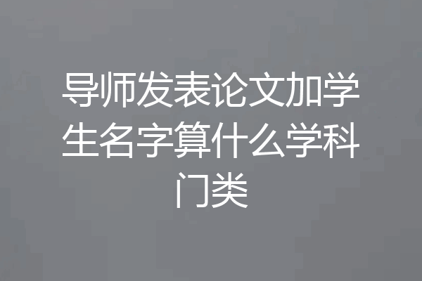 导师发表论文加学生名字算什么学科门类