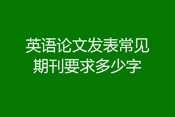 英语论文发表常见期刊要求多少字