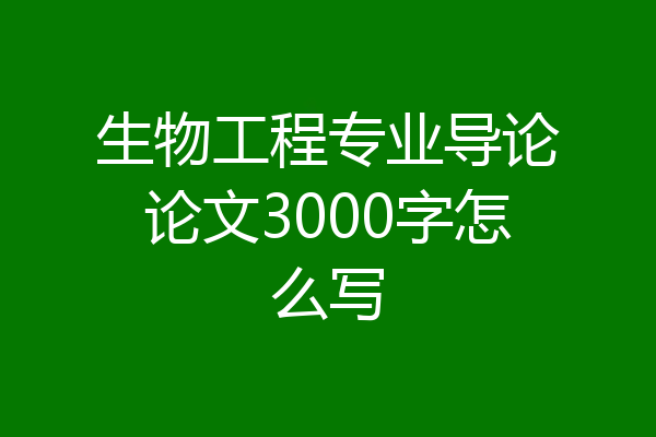 生物工程专业导论论文3000字怎么写