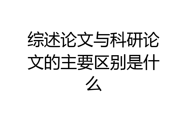 综述论文与科研论文的主要区别是什么