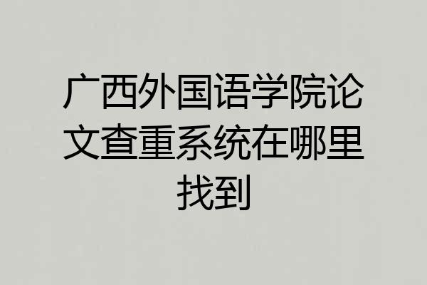广西外国语学院论文查重系统在哪里找到