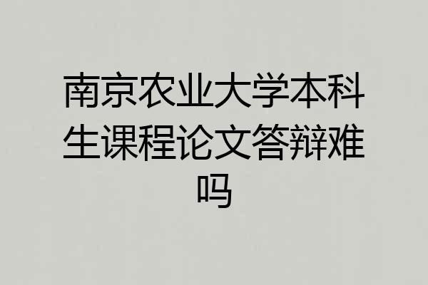 南京农业大学本科生课程论文答辩难吗