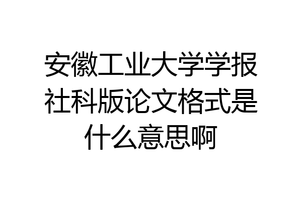 安徽工业大学学报社科版论文格式是什么意思啊