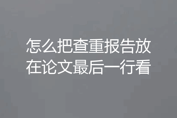 怎么把查重报告放在论文最后一行看