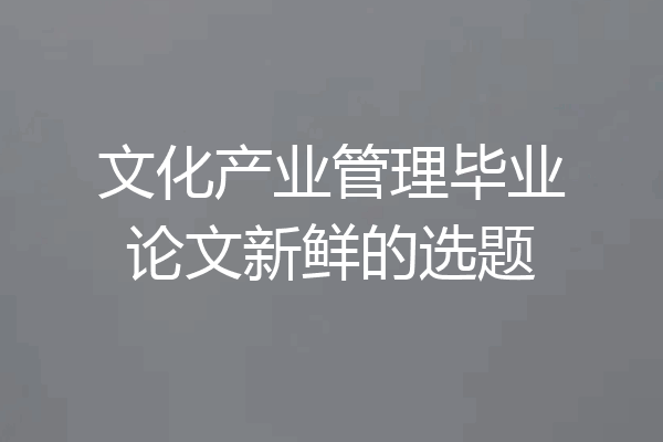 文化产业管理毕业论文新鲜的选题