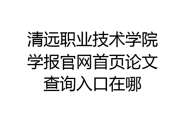 清远职业技术学院学报官网首页论文查询入口在哪