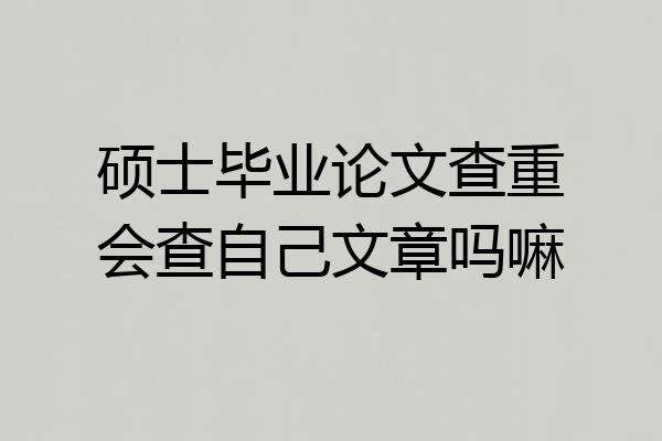 硕士毕业论文查重会查自己文章吗嘛
