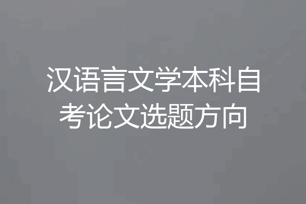 汉语言文学本科自考论文选题方向