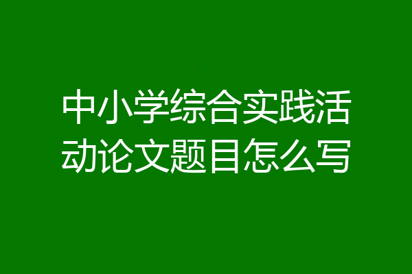 中小学综合实践活动论文题目怎么写