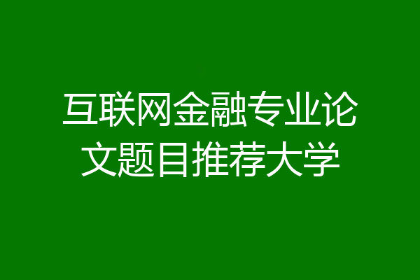 互联网金融专业论文题目推荐大学