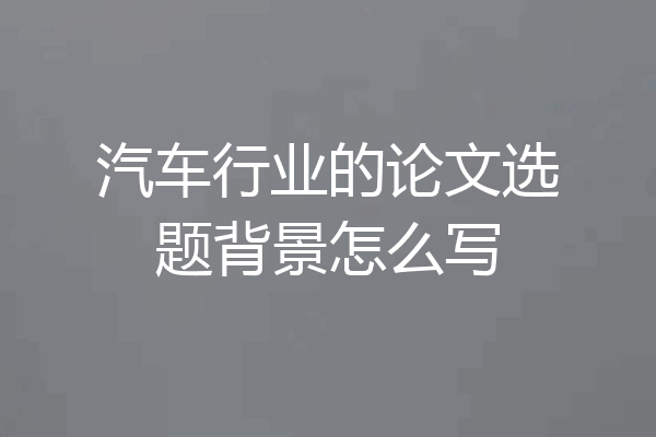 汽车行业的论文选题背景怎么写