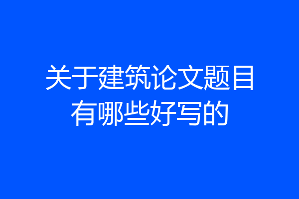 关于建筑论文题目有哪些好写的