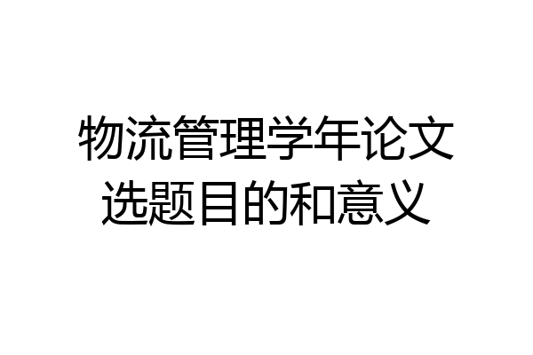 物流管理学年论文选题目的和意义