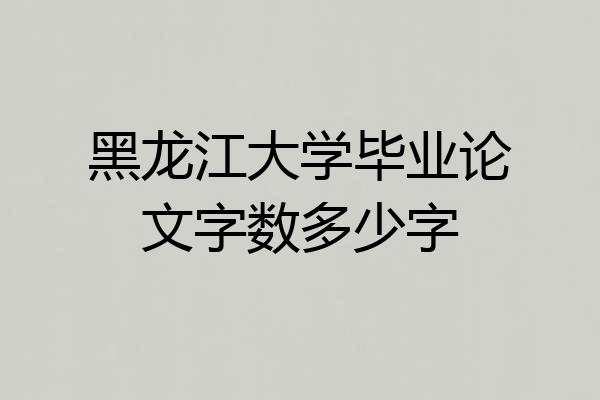 黑龙江大学毕业论文字数多少字