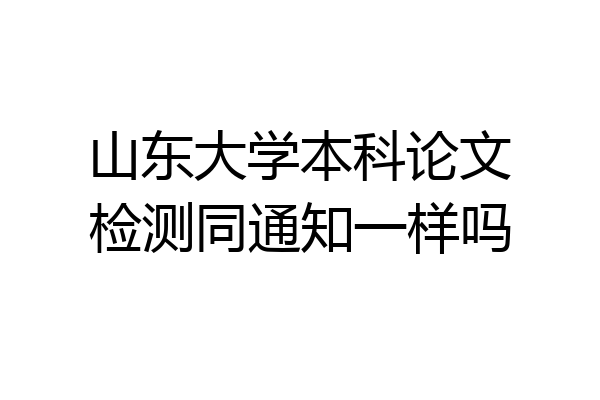 山东大学本科论文检测同通知一样吗
